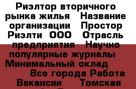 Риэлтор вторичного рынка жилья › Название организации ­ Простор-Риэлти, ООО › Отрасль предприятия ­ Научно-популярные журналы › Минимальный оклад ­ 155 000 - Все города Работа » Вакансии   . Томская обл.,Томск г.